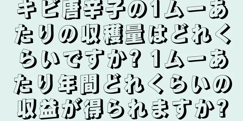 キビ唐辛子の1ムーあたりの収穫量はどれくらいですか? 1ムーあたり年間どれくらいの収益が得られますか?