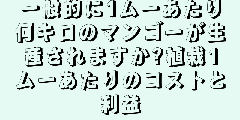 一般的に1ムーあたり何キロのマンゴーが生産されますか?植栽1ムーあたりのコストと利益
