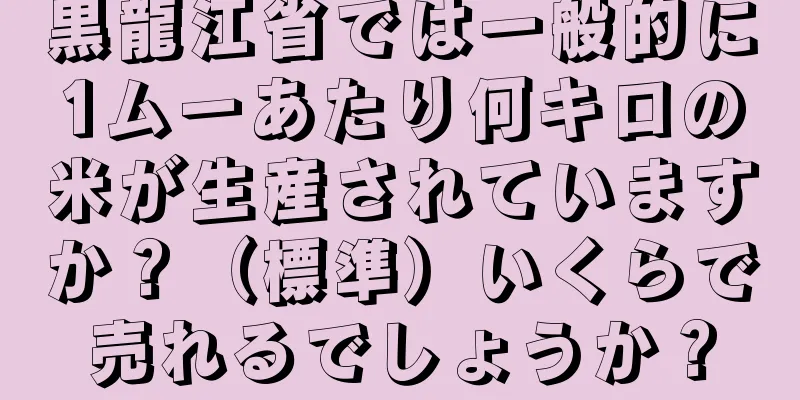 黒龍江省では一般的に1ムーあたり何キロの米が生産されていますか？（標準）いくらで売れるでしょうか？
