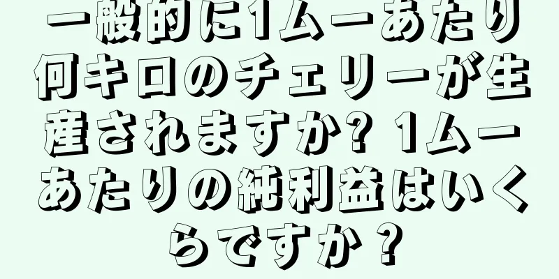 一般的に1ムーあたり何キロのチェリーが生産されますか? 1ムーあたりの純利益はいくらですか？