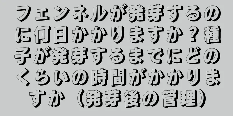 フェンネルが発芽するのに何日かかりますか？種子が発芽するまでにどのくらいの時間がかかりますか（発芽後の管理）