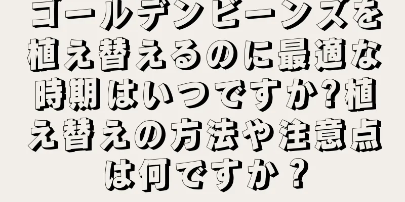 ゴールデンビーンズを植え替えるのに最適な時期はいつですか?植え替えの方法や注意点は何ですか？