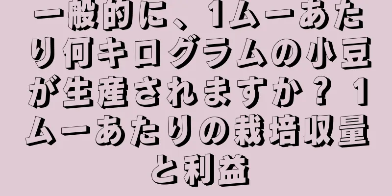 一般的に、1ムーあたり何キログラムの小豆が生産されますか？ 1ムーあたりの栽培収量と利益