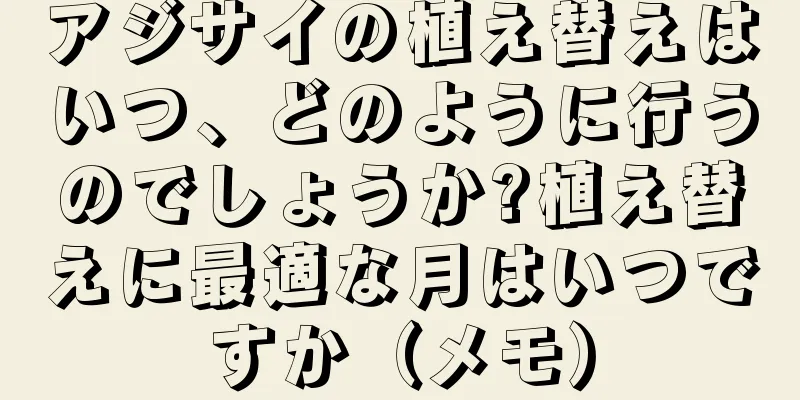 アジサイの植え替えはいつ、どのように行うのでしょうか?植え替えに最適な月はいつですか（メモ）