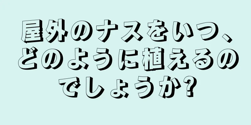 屋外のナスをいつ、どのように植えるのでしょうか?