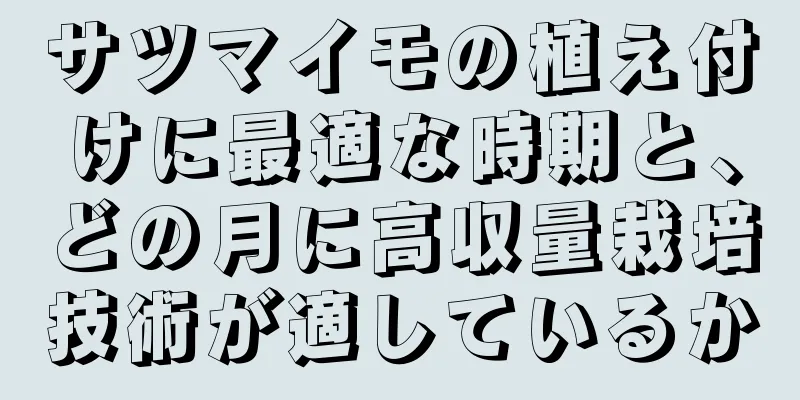 サツマイモの植え付けに最適な時期と、どの月に高収量栽培技術が適しているか