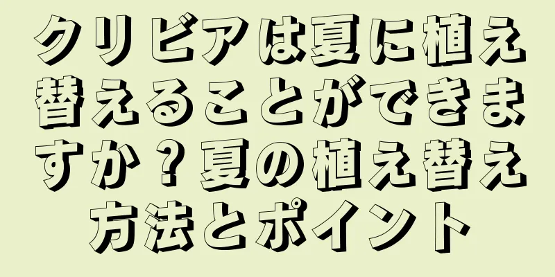 クリビアは夏に植え替えることができますか？夏の植え替え方法とポイント