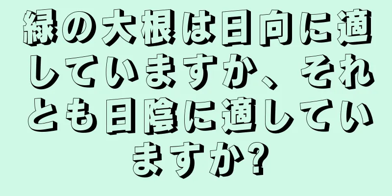 緑の大根は日向に適していますか、それとも日陰に適していますか?