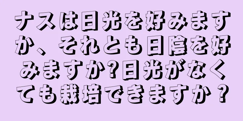 ナスは日光を好みますか、それとも日陰を好みますか?日光がなくても栽培できますか？