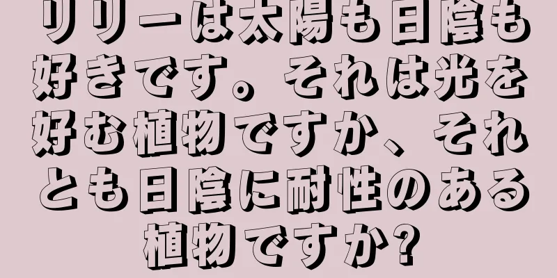 リリーは太陽も日陰も好きです。それは光を好む植物ですか、それとも日陰に耐性のある植物ですか?