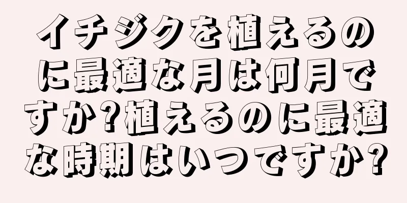 イチジクを植えるのに最適な月は何月ですか?植えるのに最適な時期はいつですか?