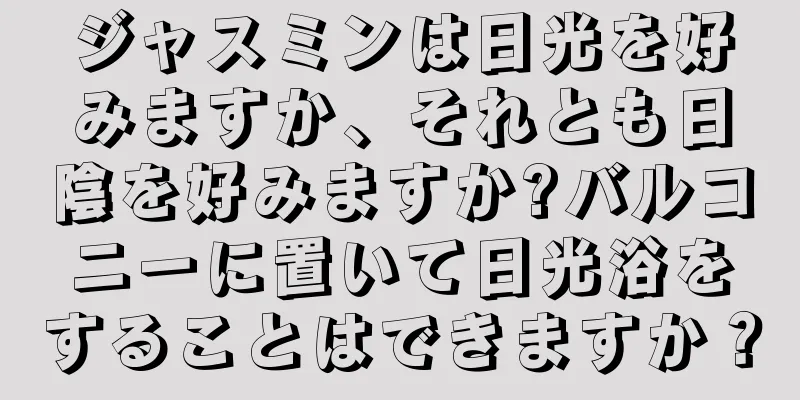 ジャスミンは日光を好みますか、それとも日陰を好みますか?バルコニーに置いて日光浴をすることはできますか？
