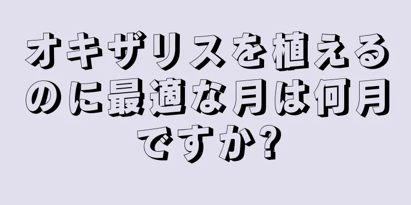 オキザリスを植えるのに最適な月は何月ですか?
