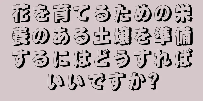 花を育てるための栄養のある土壌を準備するにはどうすればいいですか?