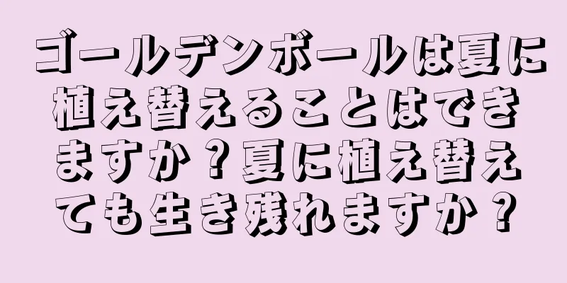ゴールデンボールは夏に植え替えることはできますか？夏に植え替えても生き残れますか？