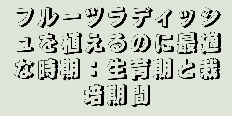 フルーツラディッシュを植えるのに最適な時期：生育期と栽培期間