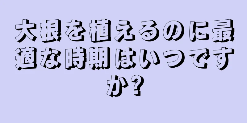 大根を植えるのに最適な時期はいつですか?