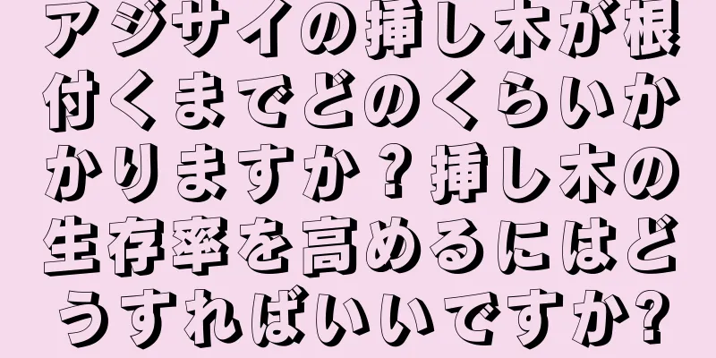 アジサイの挿し木が根付くまでどのくらいかかりますか？挿し木の生存率を高めるにはどうすればいいですか?