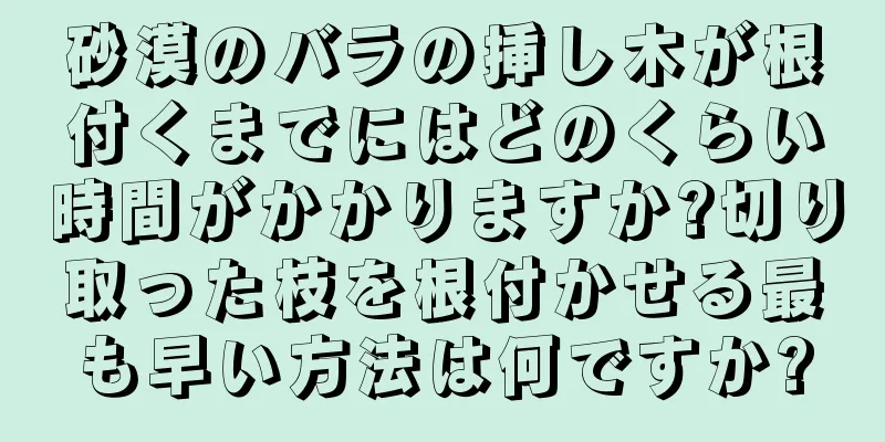 砂漠のバラの挿し木が根付くまでにはどのくらい時間がかかりますか?切り取った枝を根付かせる最も早い方法は何ですか?