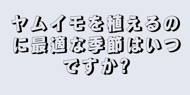 ヤムイモを植えるのに最適な季節はいつですか?