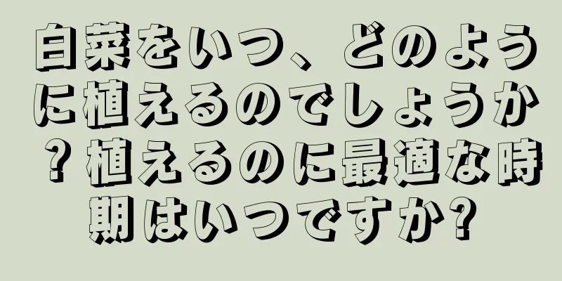 白菜をいつ、どのように植えるのでしょうか？植えるのに最適な時期はいつですか?