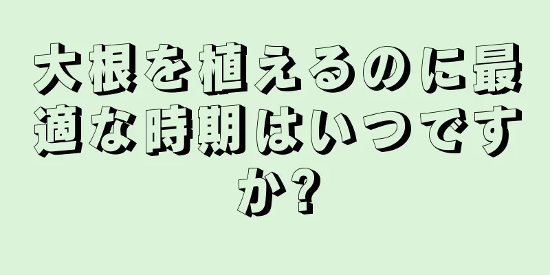 大根を植えるのに最適な時期はいつですか?