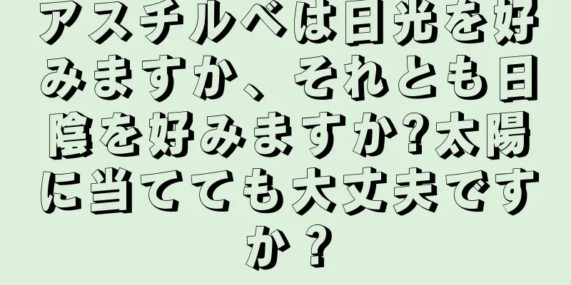 アスチルベは日光を好みますか、それとも日陰を好みますか?太陽に当てても大丈夫ですか？