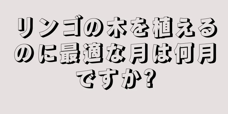 リンゴの木を植えるのに最適な月は何月ですか?