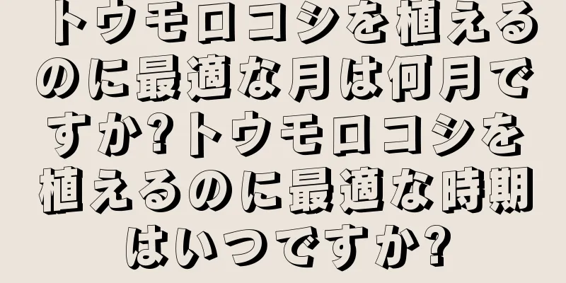 トウモロコシを植えるのに最適な月は何月ですか?トウモロコシを植えるのに最適な時期はいつですか?