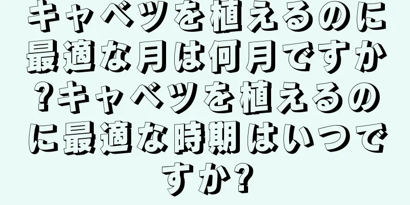 キャベツを植えるのに最適な月は何月ですか?キャベツを植えるのに最適な時期はいつですか?