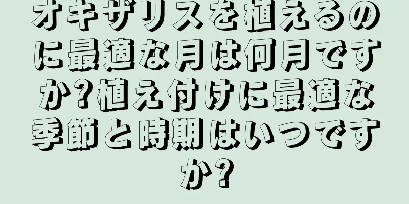 オキザリスを植えるのに最適な月は何月ですか?植え付けに最適な季節と時期はいつですか?