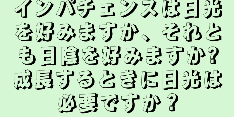インパチェンスは日光を好みますか、それとも日陰を好みますか?成長するときに日光は必要ですか？