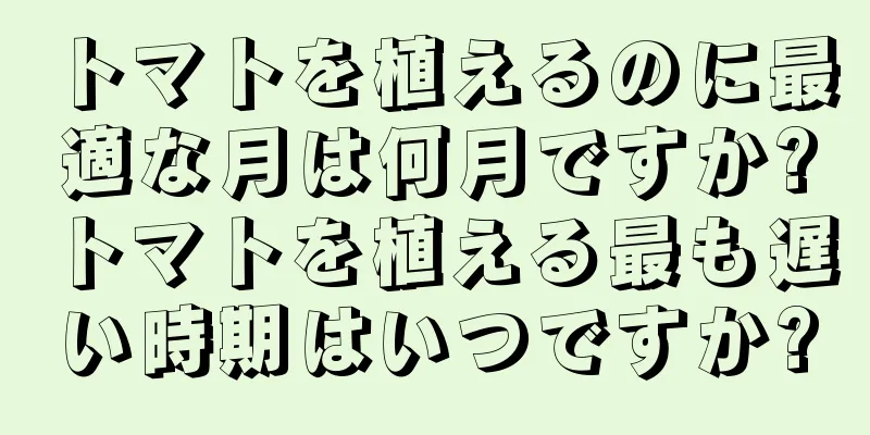 トマトを植えるのに最適な月は何月ですか?トマトを植える最も遅い時期はいつですか?