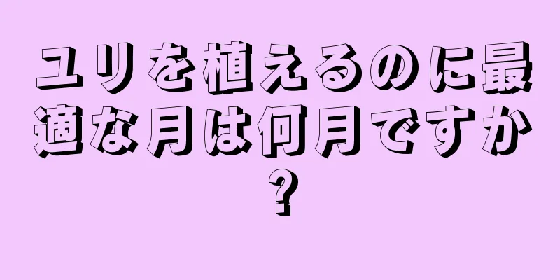 ユリを植えるのに最適な月は何月ですか?