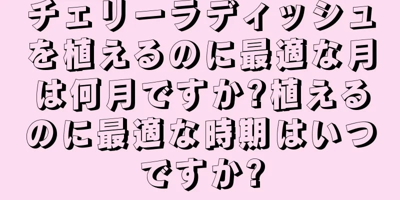 チェリーラディッシュを植えるのに最適な月は何月ですか?植えるのに最適な時期はいつですか?