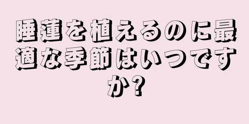 睡蓮を植えるのに最適な季節はいつですか?