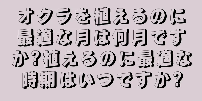 オクラを植えるのに最適な月は何月ですか?植えるのに最適な時期はいつですか?