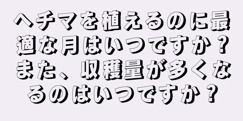 ヘチマを植えるのに最適な月はいつですか？また、収穫量が多くなるのはいつですか？