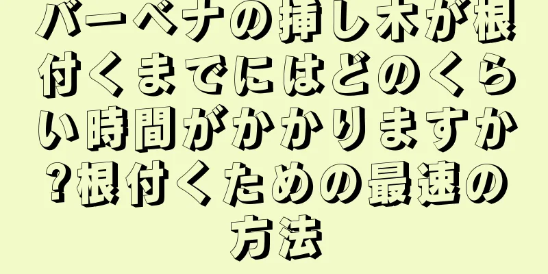 バーベナの挿し木が根付くまでにはどのくらい時間がかかりますか?根付くための最速の方法