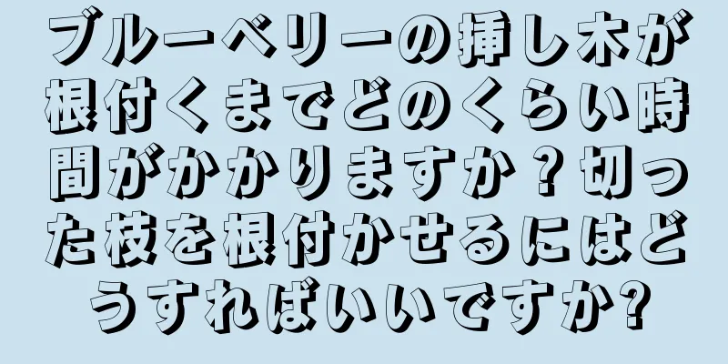 ブルーベリーの挿し木が根付くまでどのくらい時間がかかりますか？切った枝を根付かせるにはどうすればいいですか?