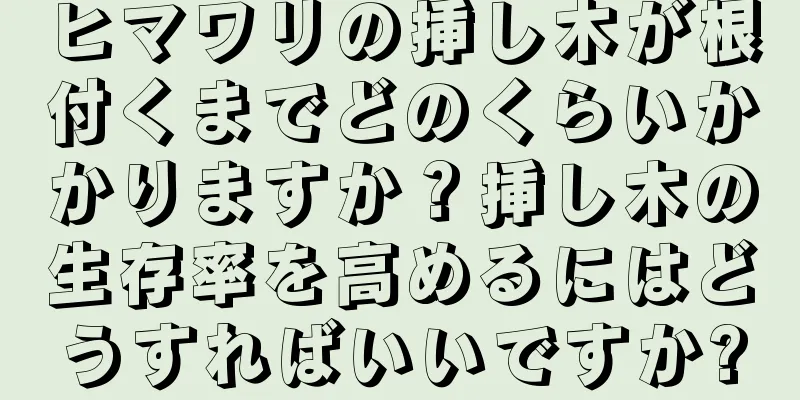 ヒマワリの挿し木が根付くまでどのくらいかかりますか？挿し木の生存率を高めるにはどうすればいいですか?