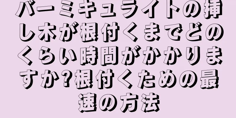 バーミキュライトの挿し木が根付くまでどのくらい時間がかかりますか?根付くための最速の方法