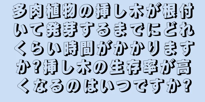 多肉植物の挿し木が根付いて発芽するまでにどれくらい時間がかかりますか?挿し木の生存率が高くなるのはいつですか?