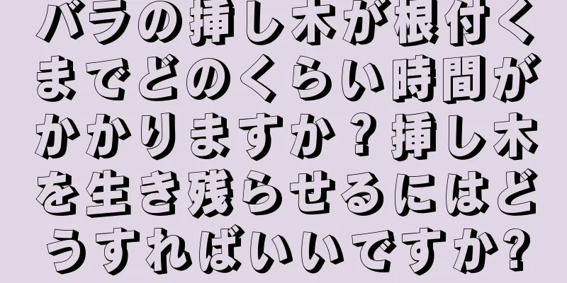 バラの挿し木が根付くまでどのくらい時間がかかりますか？挿し木を生き残らせるにはどうすればいいですか?