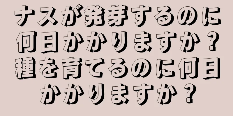 ナスが発芽するのに何日かかりますか？種を育てるのに何日かかりますか？