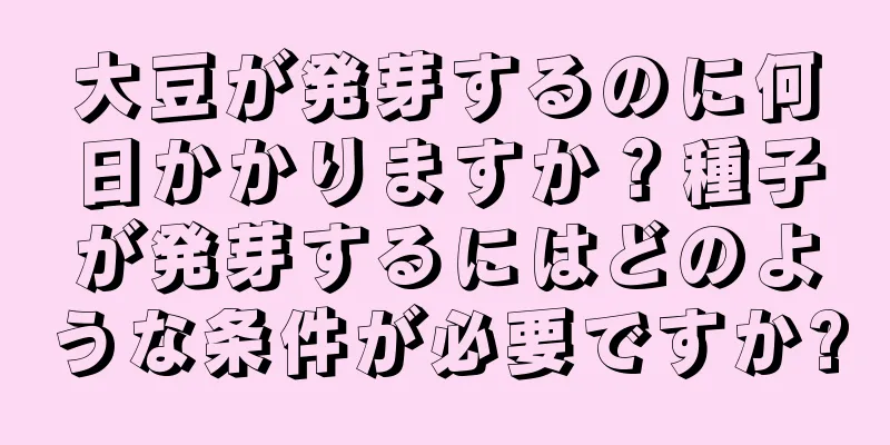 大豆が発芽するのに何日かかりますか？種子が発芽するにはどのような条件が必要ですか?