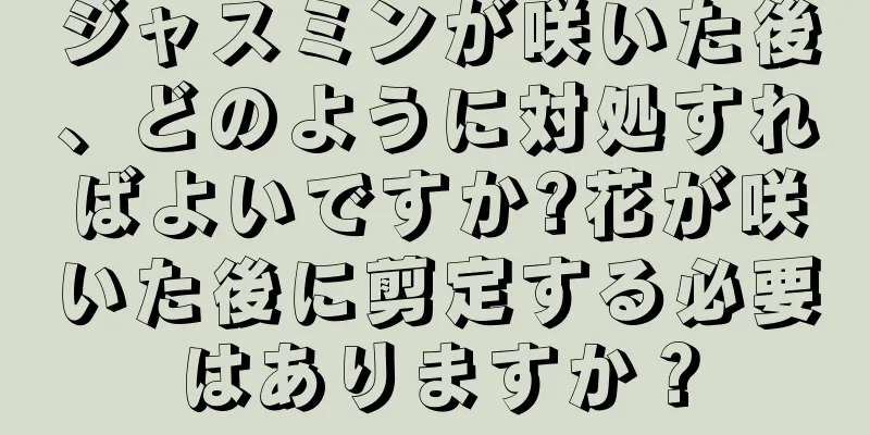 ジャスミンが咲いた後、どのように対処すればよいですか?花が咲いた後に剪定する必要はありますか？