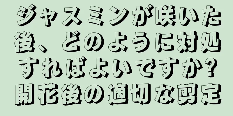 ジャスミンが咲いた後、どのように対処すればよいですか?開花後の適切な剪定