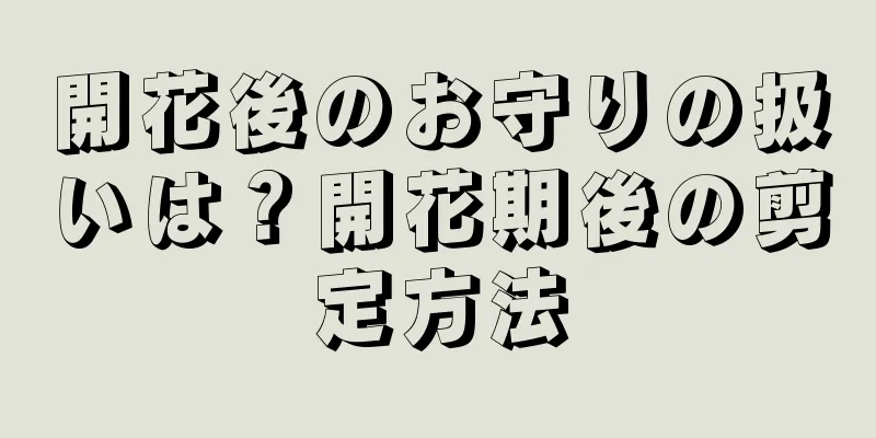 開花後のお守りの扱いは？開花期後の剪定方法