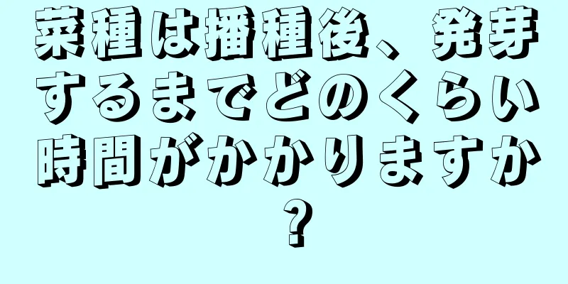 菜種は播種後、発芽するまでどのくらい時間がかかりますか？